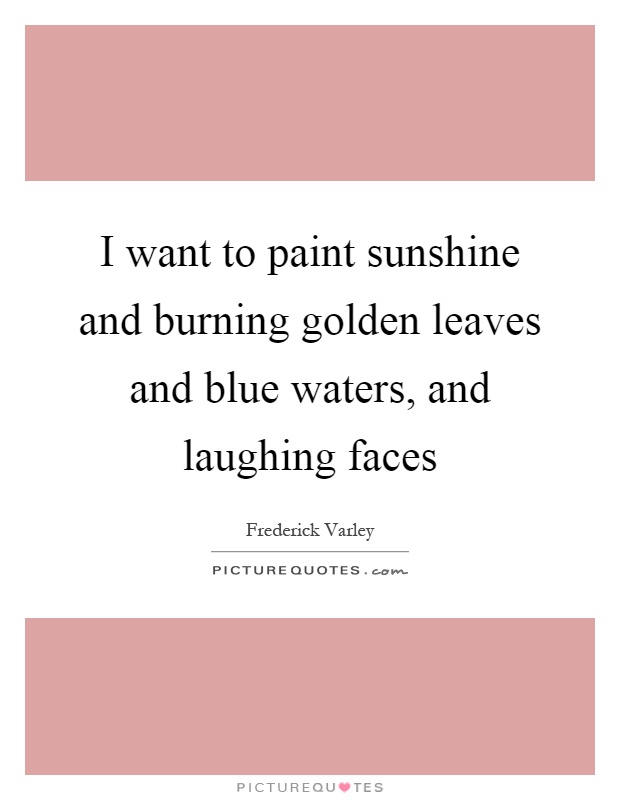 I want to paint sunshine and burning golden leaves and blue waters, and laughing faces Picture Quote #1