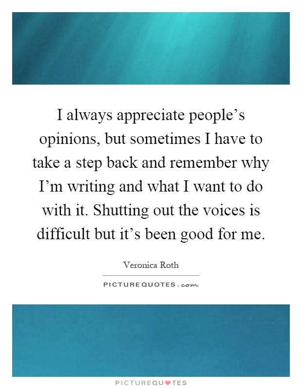 I always appreciate people's opinions, but sometimes I have to take a step back and remember why I'm writing and what I want to do with it. Shutting out the voices is difficult but it's been good for me Picture Quote #1