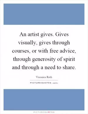 An artist gives. Gives visually, gives through courses, or with free advice, through generosity of spirit and through a need to share Picture Quote #1