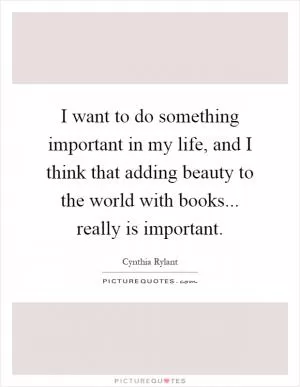 I want to do something important in my life, and I think that adding beauty to the world with books... really is important Picture Quote #1
