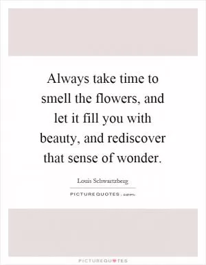 Always take time to smell the flowers, and let it fill you with beauty, and rediscover that sense of wonder Picture Quote #1