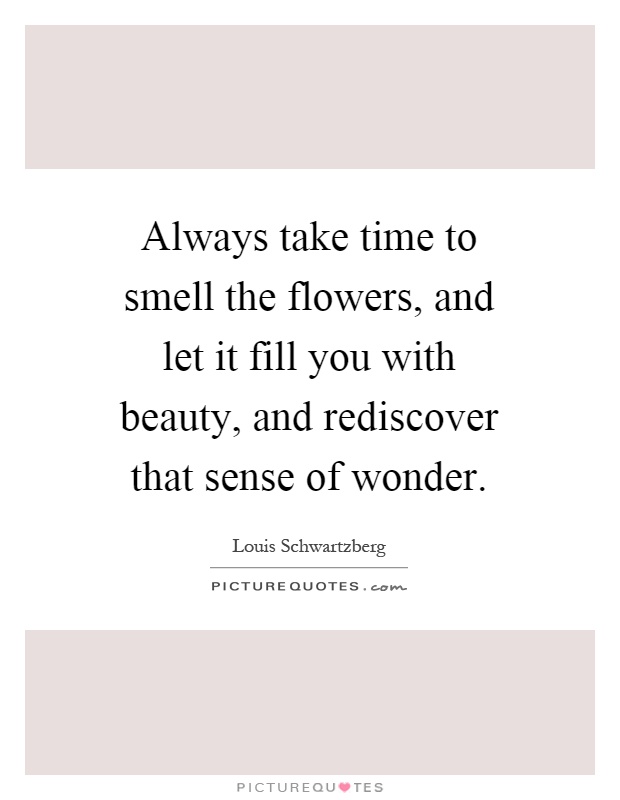 Always take time to smell the flowers, and let it fill you with beauty, and rediscover that sense of wonder Picture Quote #1