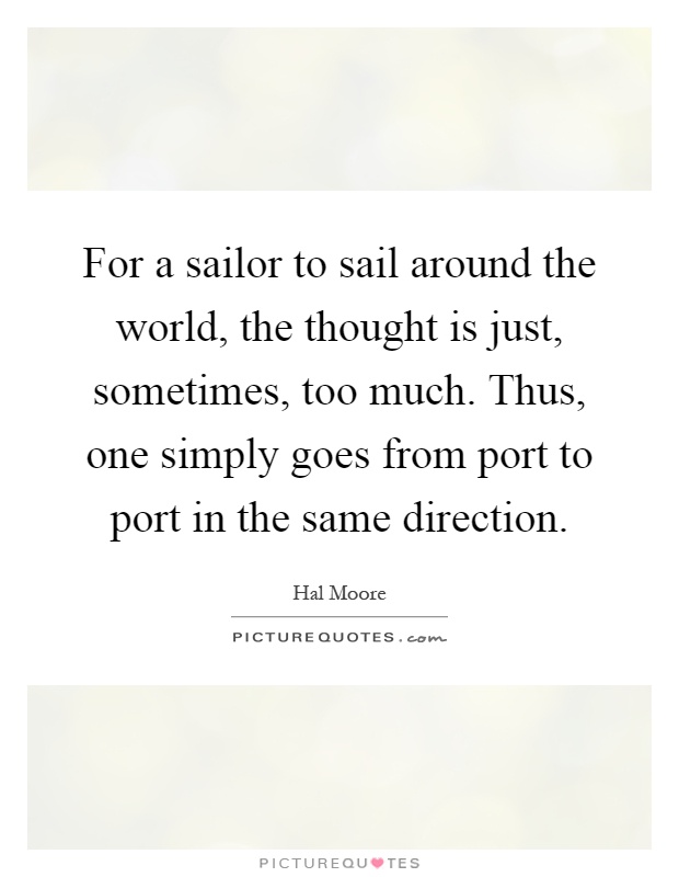 For a sailor to sail around the world, the thought is just, sometimes, too much. Thus, one simply goes from port to port in the same direction Picture Quote #1