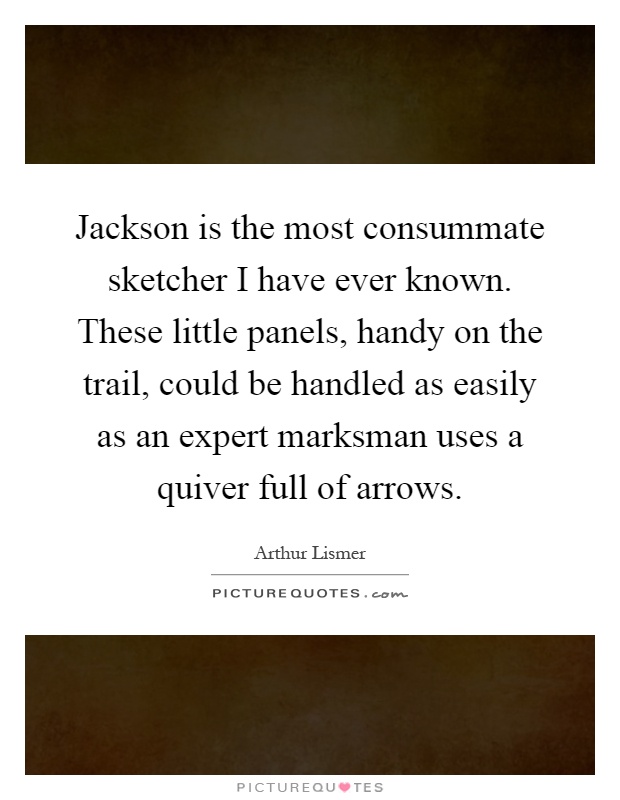 Jackson is the most consummate sketcher I have ever known. These little panels, handy on the trail, could be handled as easily as an expert marksman uses a quiver full of arrows Picture Quote #1