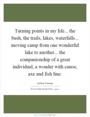 Turning points in my life... the bush, the trails, lakes, waterfalls... moving camp from one wonderful lake to another... the companionship of a great individual, a wonder with canoe, axe and fish line Picture Quote #1