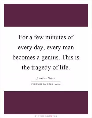 For a few minutes of every day, every man becomes a genius. This is the tragedy of life Picture Quote #1