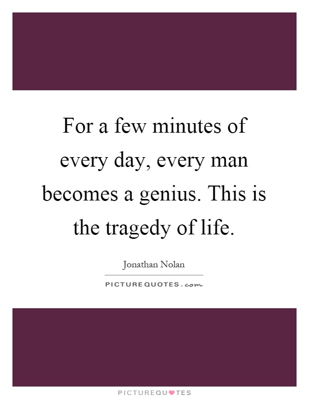 For a few minutes of every day, every man becomes a genius. This is the tragedy of life Picture Quote #1