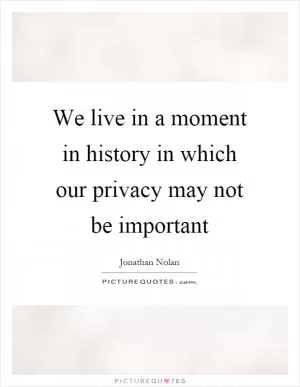 We live in a moment in history in which our privacy may not be important Picture Quote #1
