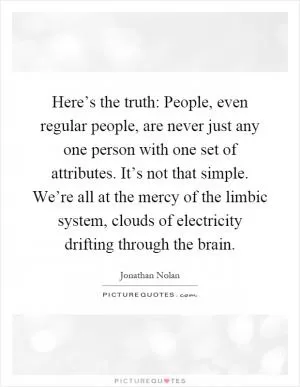 Here’s the truth: People, even regular people, are never just any one person with one set of attributes. It’s not that simple. We’re all at the mercy of the limbic system, clouds of electricity drifting through the brain Picture Quote #1