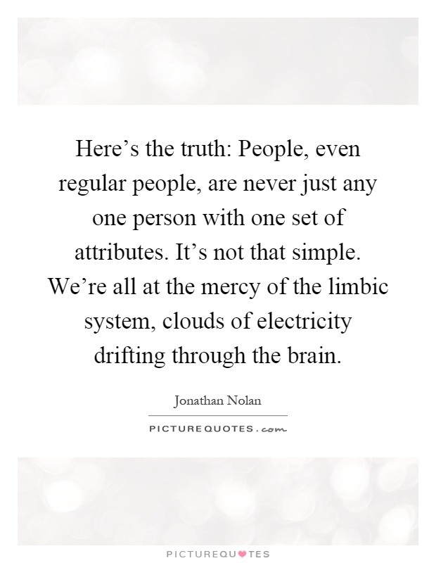 Here's the truth: People, even regular people, are never just any one person with one set of attributes. It's not that simple. We're all at the mercy of the limbic system, clouds of electricity drifting through the brain Picture Quote #1