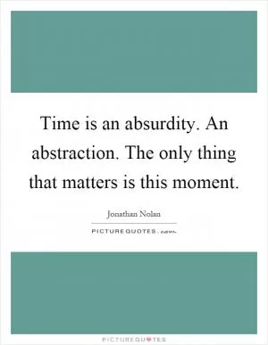 Time is an absurdity. An abstraction. The only thing that matters is this moment Picture Quote #1