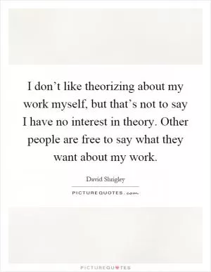 I don’t like theorizing about my work myself, but that’s not to say I have no interest in theory. Other people are free to say what they want about my work Picture Quote #1