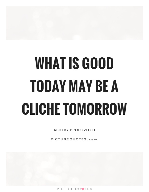 What is good today may be a cliche tomorrow Picture Quote #1