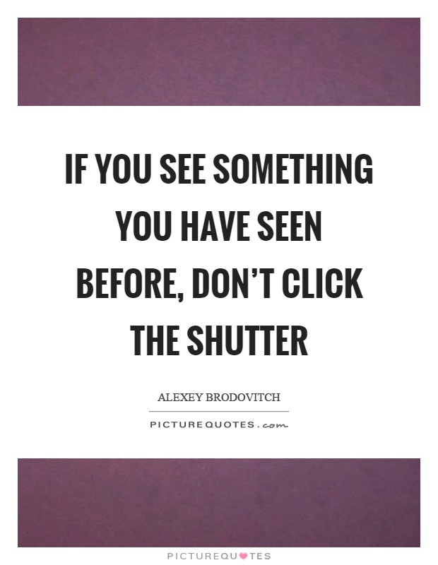If you see something you have seen before, don't click the shutter Picture Quote #1