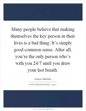 Many people believe that making themselves the key person in their lives is a bad thing. It’s simply good common sense. After all, you’re the only person who’s with you 24/7 until you draw your last breath Picture Quote #1