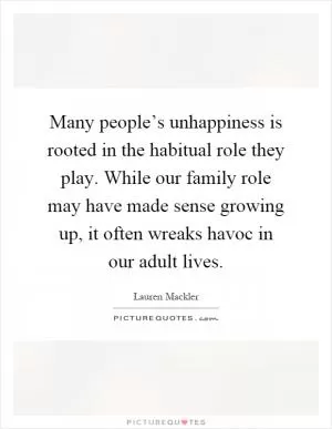 Many people’s unhappiness is rooted in the habitual role they play. While our family role may have made sense growing up, it often wreaks havoc in our adult lives Picture Quote #1