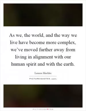 As we, the world, and the way we live have become more complex, we’ve moved further away from living in alignment with our human spirit and with the earth Picture Quote #1