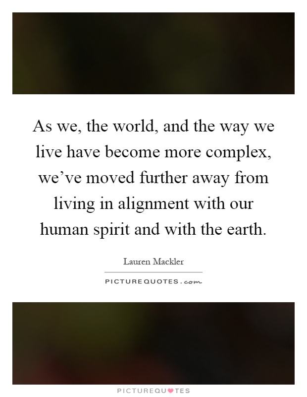 As we, the world, and the way we live have become more complex, we've moved further away from living in alignment with our human spirit and with the earth Picture Quote #1