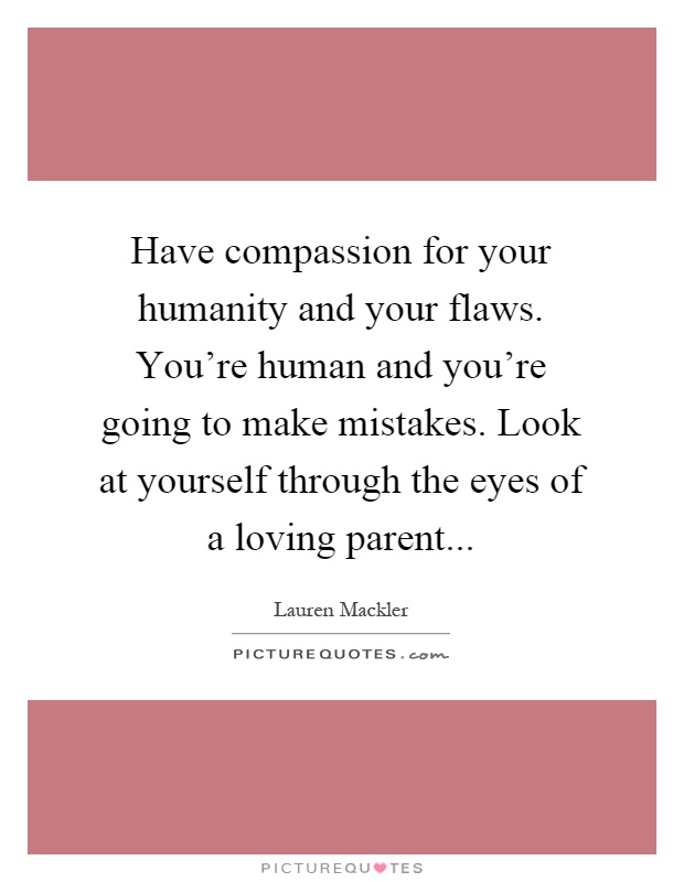 Have compassion for your humanity and your flaws. You're human and you're going to make mistakes. Look at yourself through the eyes of a loving parent Picture Quote #1