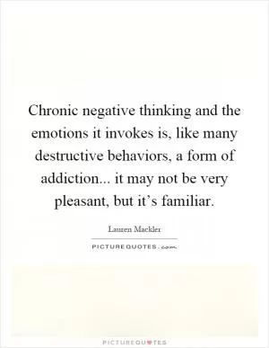 Chronic negative thinking and the emotions it invokes is, like many destructive behaviors, a form of addiction... it may not be very pleasant, but it’s familiar Picture Quote #1