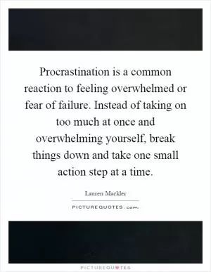 Procrastination is a common reaction to feeling overwhelmed or fear of failure. Instead of taking on too much at once and overwhelming yourself, break things down and take one small action step at a time Picture Quote #1