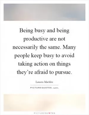 Being busy and being productive are not necessarily the same. Many people keep busy to avoid taking action on things they’re afraid to pursue Picture Quote #1