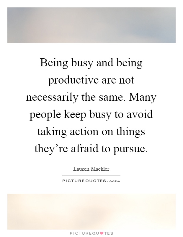 Being busy and being productive are not necessarily the same. Many people keep busy to avoid taking action on things they're afraid to pursue Picture Quote #1