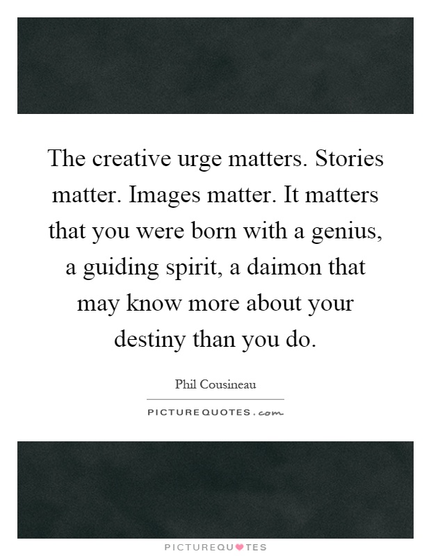 The creative urge matters. Stories matter. Images matter. It matters that you were born with a genius, a guiding spirit, a daimon that may know more about your destiny than you do Picture Quote #1