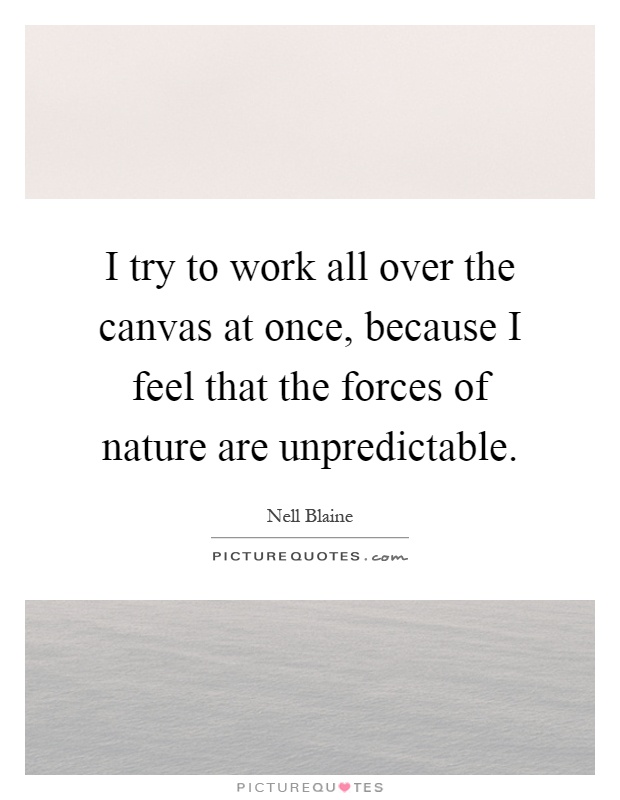 I try to work all over the canvas at once, because I feel that the forces of nature are unpredictable Picture Quote #1