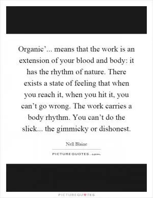Organic’... means that the work is an extension of your blood and body: it has the rhythm of nature. There exists a state of feeling that when you reach it, when you hit it, you can’t go wrong. The work carries a body rhythm. You can’t do the slick... the gimmicky or dishonest Picture Quote #1