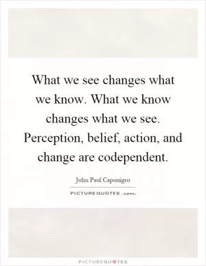 What we see changes what we know. What we know changes what we see. Perception, belief, action, and change are codependent Picture Quote #1