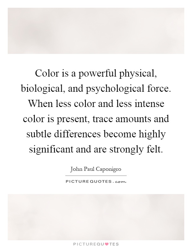 Color is a powerful physical, biological, and psychological force. When less color and less intense color is present, trace amounts and subtle differences become highly significant and are strongly felt Picture Quote #1