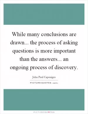 While many conclusions are drawn... the process of asking questions is more important than the answers... an ongoing process of discovery Picture Quote #1