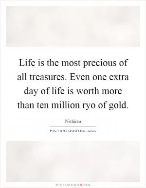Life is the most precious of all treasures. Even one extra day of life is worth more than ten million ryo of gold Picture Quote #1