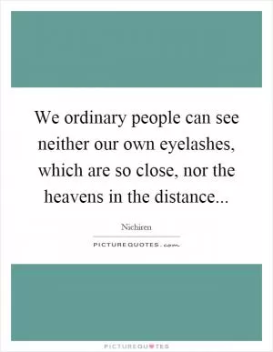 We ordinary people can see neither our own eyelashes, which are so close, nor the heavens in the distance Picture Quote #1