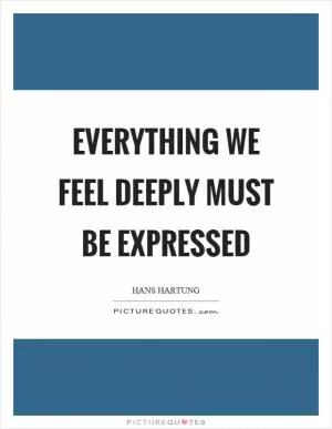Everything we feel deeply must be expressed Picture Quote #1