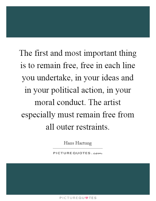The first and most important thing is to remain free, free in each line you undertake, in your ideas and in your political action, in your moral conduct. The artist especially must remain free from all outer restraints Picture Quote #1