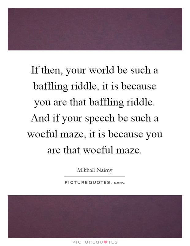 If then, your world be such a baffling riddle, it is because you are that baffling riddle. And if your speech be such a woeful maze, it is because you are that woeful maze Picture Quote #1