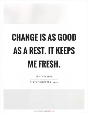 Change is as good as a rest. It keeps me fresh Picture Quote #1