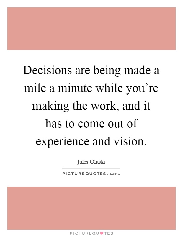 Decisions are being made a mile a minute while you're making the work, and it has to come out of experience and vision Picture Quote #1