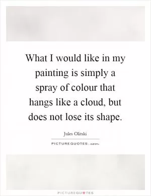 What I would like in my painting is simply a spray of colour that hangs like a cloud, but does not lose its shape Picture Quote #1