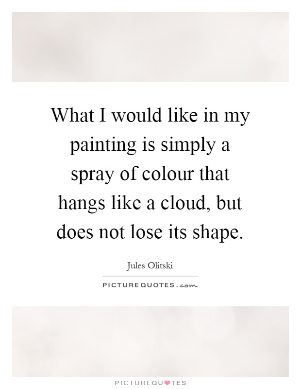 What I would like in my painting is simply a spray of colour that hangs like a cloud, but does not lose its shape Picture Quote #1