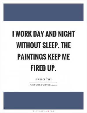 I work day and night without sleep. The paintings keep me fired up Picture Quote #1