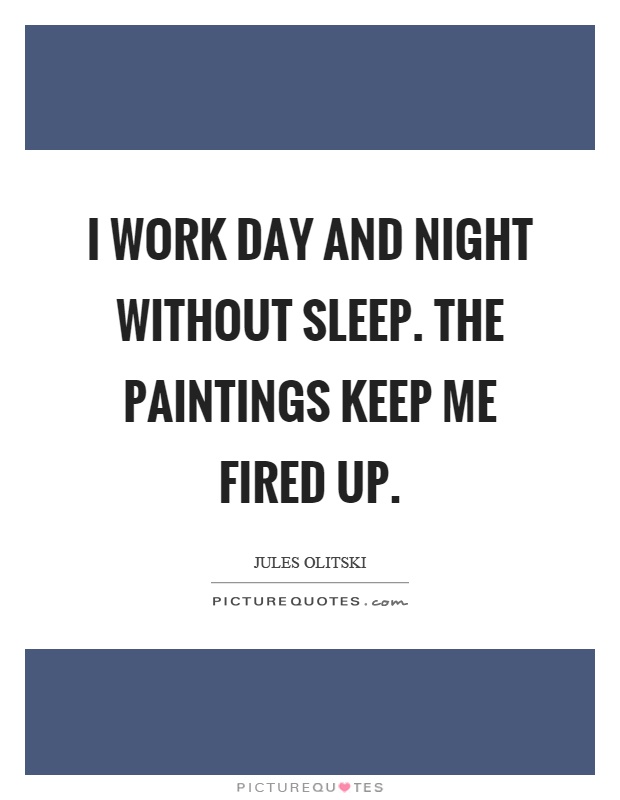 I work day and night without sleep. The paintings keep me fired up Picture Quote #1