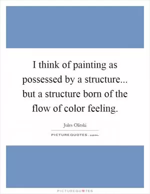I think of painting as possessed by a structure... but a structure born of the flow of color feeling Picture Quote #1