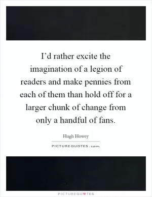I’d rather excite the imagination of a legion of readers and make pennies from each of them than hold off for a larger chunk of change from only a handful of fans Picture Quote #1