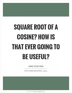 Square root of a cosine? How is that ever going to be useful? Picture Quote #1