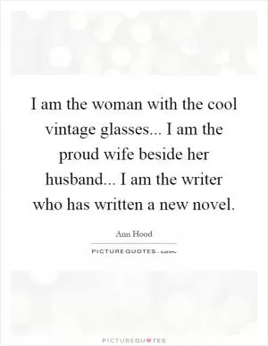 I am the woman with the cool vintage glasses... I am the proud wife beside her husband... I am the writer who has written a new novel Picture Quote #1