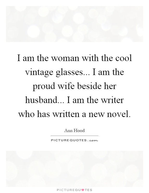 I am the woman with the cool vintage glasses... I am the proud wife beside her husband... I am the writer who has written a new novel Picture Quote #1