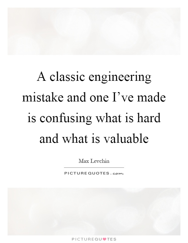 A classic engineering mistake and one I've made is confusing what is hard and what is valuable Picture Quote #1